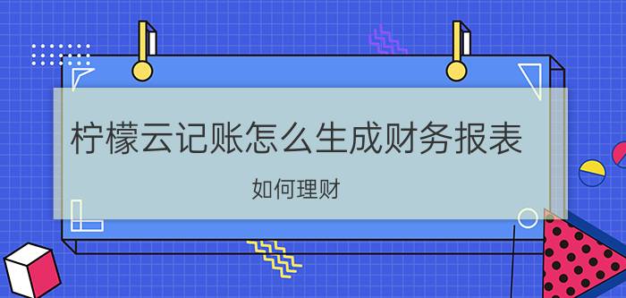 柠檬云记账怎么生成财务报表 如何理财？